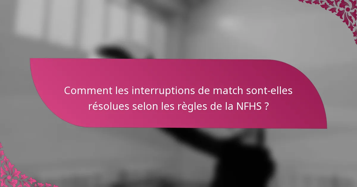 Comment les interruptions de match sont-elles résolues selon les règles de la NFHS ?