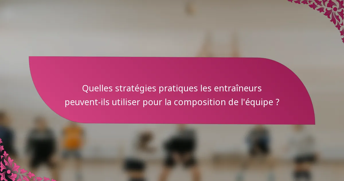 Quelles stratégies pratiques les entraîneurs peuvent-ils utiliser pour la composition de l'équipe ?