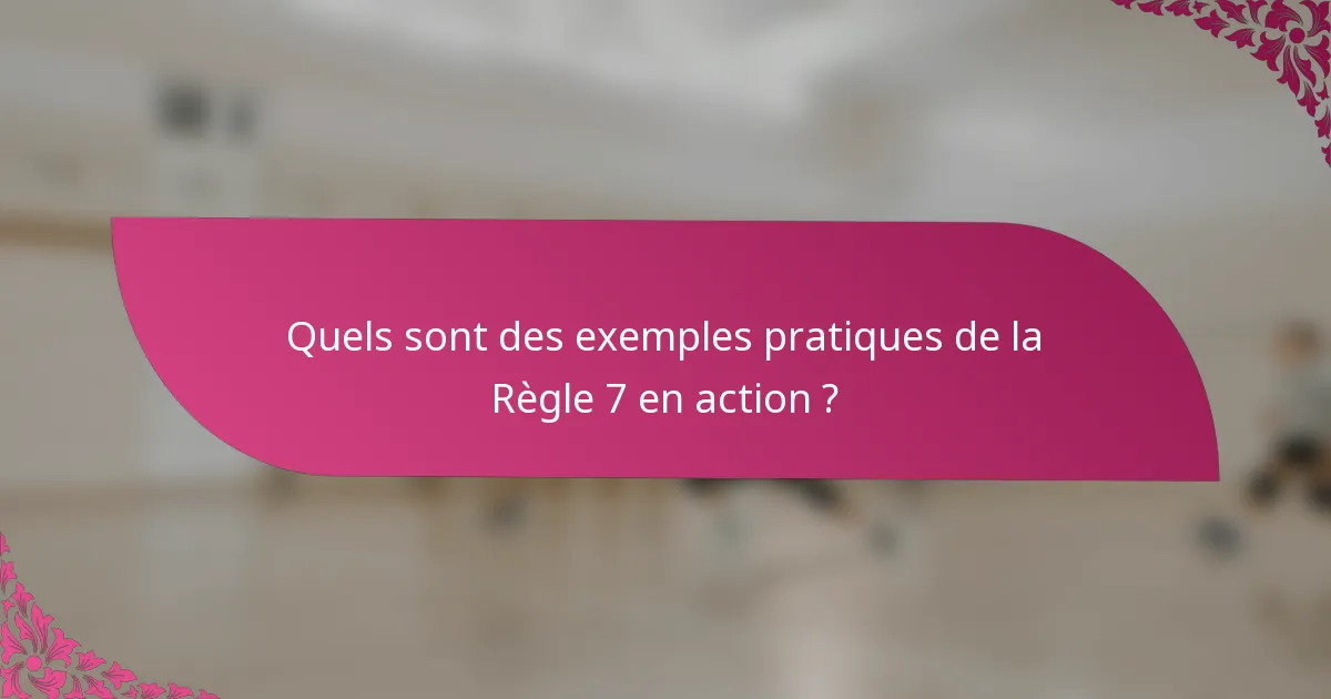 Quels sont des exemples pratiques de la Règle 7 en action ?